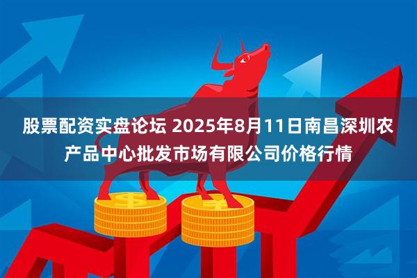 股票配资实盘论坛 2025年8月11日南昌深圳农产品中心批发市场有限公司价格行情