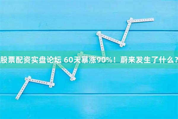 股票配资实盘论坛 60天暴涨90%！蔚来发生了什么？