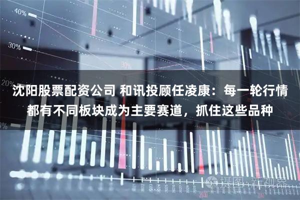 沈阳股票配资公司 和讯投顾任凌康:每一轮行情都有不同板块成为主要赛道,抓住这些品种