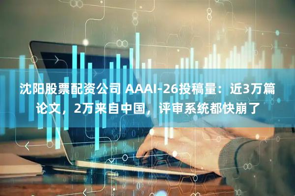 沈阳股票配资公司 AAAI-26投稿量:近3万篇论文,2万来自中国,评审系统都快崩了
