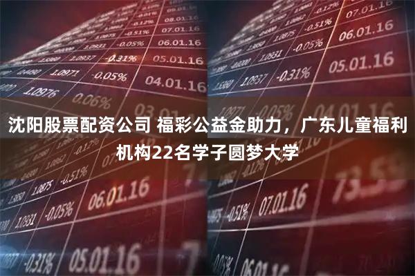 沈阳股票配资公司 福彩公益金助力，广东儿童福利机构22名学子圆梦大学