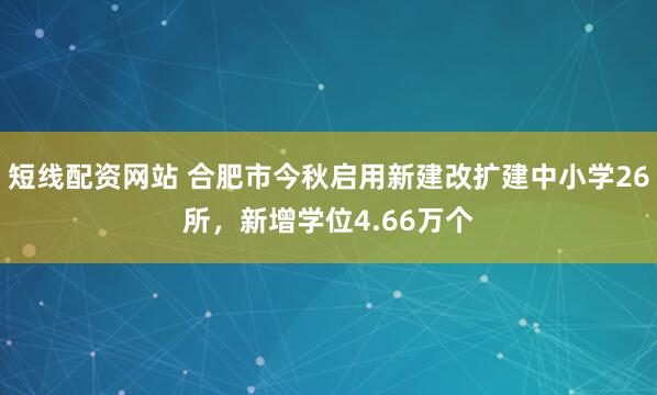 短线配资网站 合肥市今秋启用新建改扩建中小学26所,新增学位4.66万个
