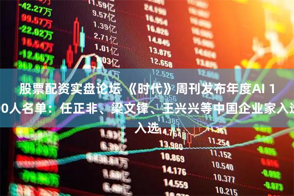 股票配资实盘论坛 《时代》周刊发布年度AI 100人名单：任正非、梁文锋、王兴兴等中国企业家入选