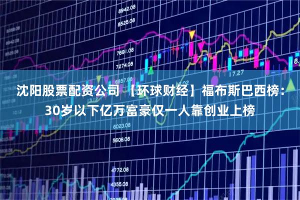 沈阳股票配资公司 【环球财经】福布斯巴西榜：30岁以下亿万富豪仅一人靠创业上榜