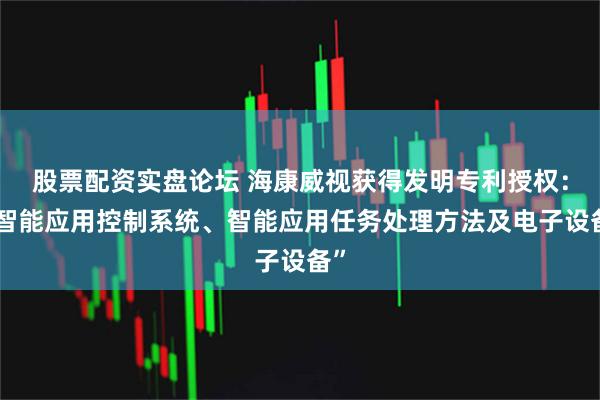 股票配资实盘论坛 海康威视获得发明专利授权:“智能应用控制系统、智能应用任务处理方法及电子设备”