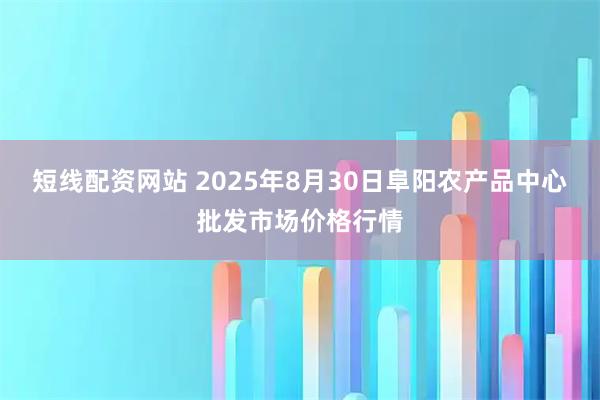 短线配资网站 2025年8月30日阜阳农产品中心批发市场价格行情
