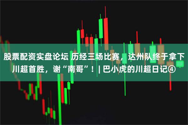 股票配资实盘论坛 历经三场比赛，达州队终于拿下川超首胜，谢“南哥”！| 巴小虎的川超日记④
