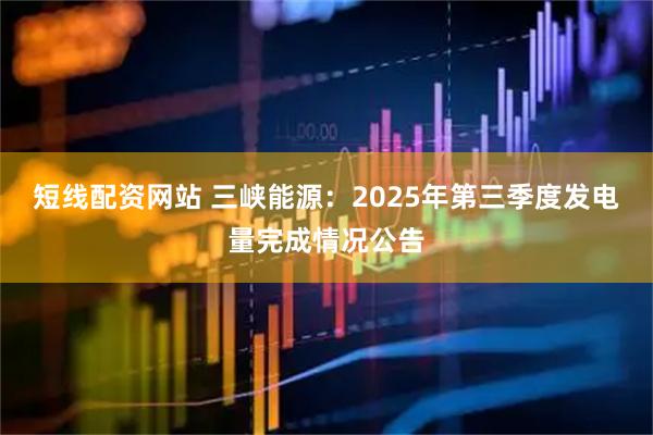 短线配资网站 三峡能源：2025年第三季度发电量完成情况公告