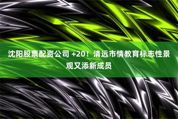 沈阳股票配资公司 +20！清远市情教育标志性景观又添新成员