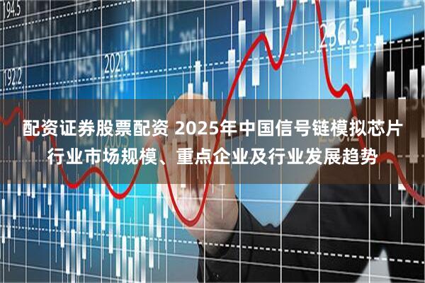 配资证券股票配资 2025年中国信号链模拟芯片行业市场规模、重点企业及行业发展趋势