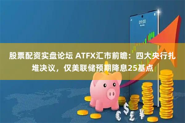 股票配资实盘论坛 ATFX汇市前瞻：四大央行扎堆决议，仅美联储预期降息25基点