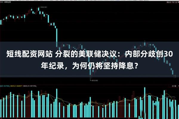 短线配资网站 分裂的美联储决议：内部分歧创30年纪录，为何仍将坚持降息？