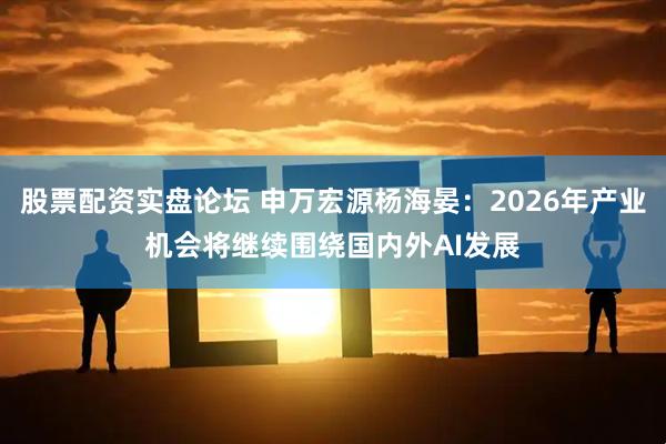 股票配资实盘论坛 申万宏源杨海晏：2026年产业机会将继续围绕国内外AI发展