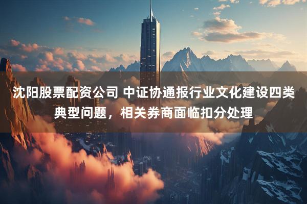 沈阳股票配资公司 中证协通报行业文化建设四类典型问题，相关券商面临扣分处理