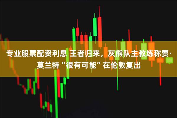 专业股票配资利息 王者归来，灰熊队主教练称贾·莫兰特“很有可能”在伦敦复出