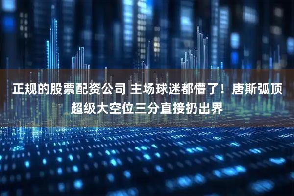 正规的股票配资公司 主场球迷都懵了！唐斯弧顶超级大空位三分直接扔出界