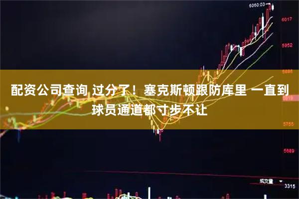 配资公司查询 过分了！塞克斯顿跟防库里 一直到球员通道都寸步不让