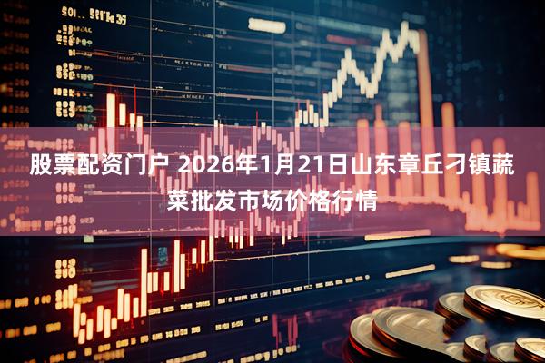 股票配资门户 2026年1月21日山东章丘刁镇蔬菜批发市场价格行情