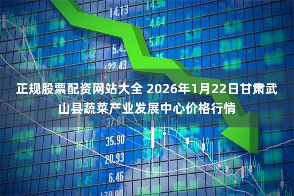 正规股票配资网站大全 2026年1月22日甘肃武山县蔬菜产业发展中心价格行情