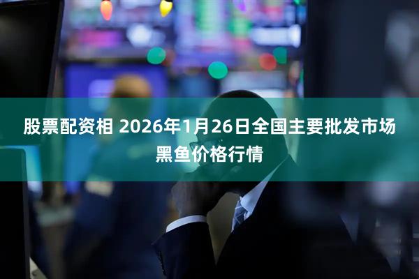 股票配资相 2026年1月26日全国主要批发市场黑鱼价格行情