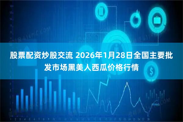 股票配资炒股交流 2026年1月28日全国主要批发市场黑美人西瓜价格行情