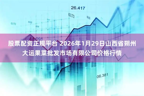 股票配资正规平台 2026年1月29日山西省朔州大运果菜批发市场有限公司价格行情