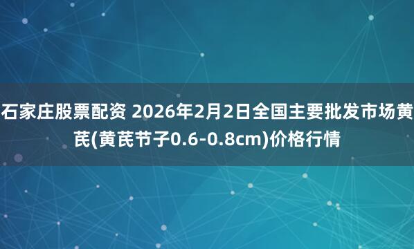 石家庄股票配资 2026年2月2日全国主要批发市场黄芪(黄芪节子0.6-0.8cm)价格行情