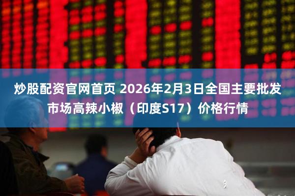 炒股配资官网首页 2026年2月3日全国主要批发市场高辣小椒（印度S17）价格行情