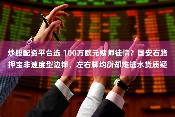 炒股配资平台选 100万欧元赌师徒情？国安右路押宝非速度型边锋，左右脚均衡却难逃水货质疑