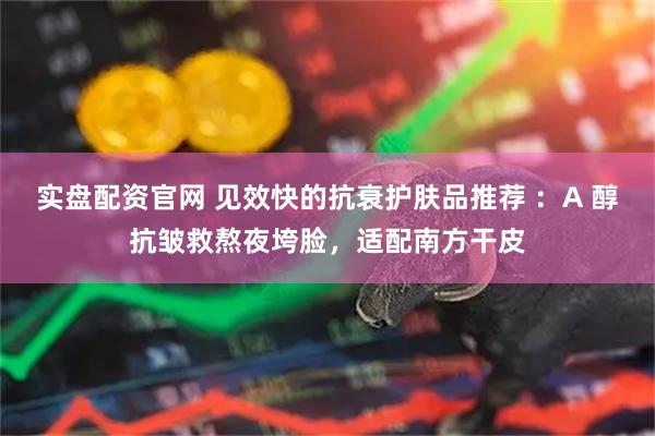 实盘配资官网 见效快的抗衰护肤品推荐 ：A 醇抗皱救熬夜垮脸，适配南方干皮
