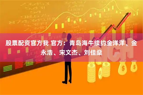 股票配资官方我 官方：青岛海牛续约金洋洋、金永浩、宋文杰、刘佳燊