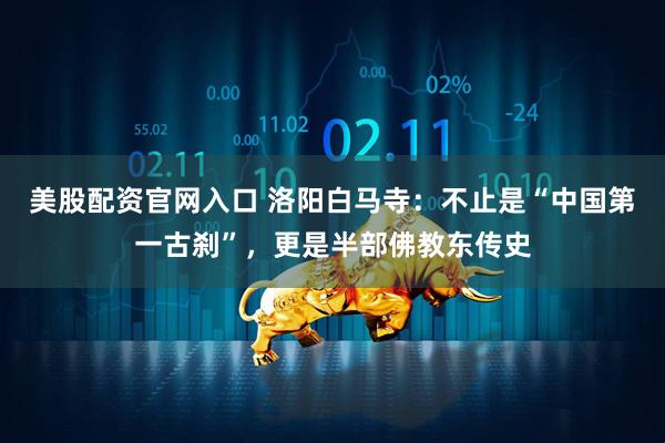 美股配资官网入口 洛阳白马寺：不止是“中国第一古刹”，更是半部佛教东传史