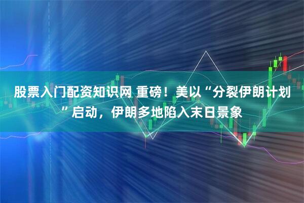 股票入门配资知识网 重磅！美以“分裂伊朗计划”启动，伊朗多地陷入末日景象