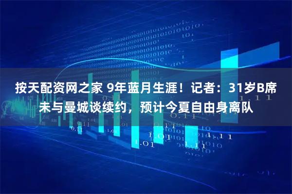 按天配资网之家 9年蓝月生涯！记者：31岁B席未与曼城谈续约，预计今夏自由身离队