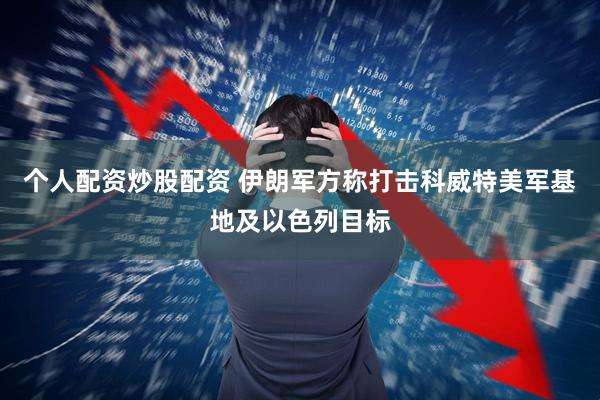 个人配资炒股配资 伊朗军方称打击科威特美军基地及以色列目标
