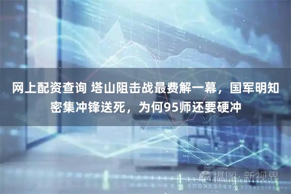 网上配资查询 塔山阻击战最费解一幕，国军明知密集冲锋送死，为何95师还要硬冲