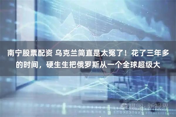 南宁股票配资 乌克兰简直是太冤了！花了三年多的时间，硬生生把俄罗斯从一个全球超级大