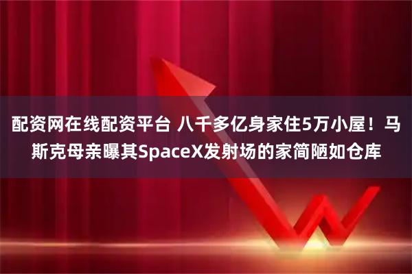 配资网在线配资平台 八千多亿身家住5万小屋!马斯克母亲曝其SpaceX发射场的家简陋如仓库