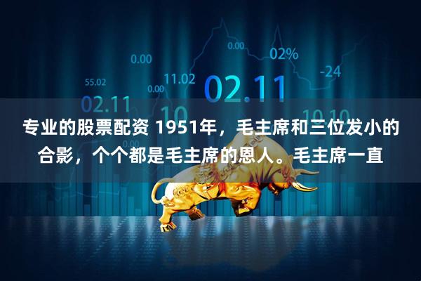 专业的股票配资 1951年，毛主席和三位发小的合影，个个都是毛主席的恩人。毛主席一直