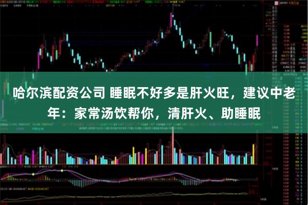 哈尔滨配资公司 睡眠不好多是肝火旺,建议中老年:家常汤饮帮你,清肝火、助睡眠