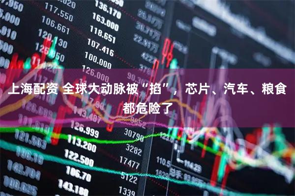 上海配资 全球大动脉被“掐”,芯片、汽车、粮食都危险了