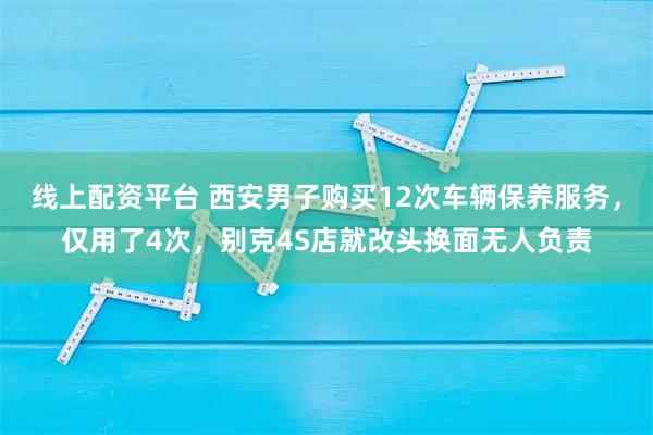 线上配资平台 西安男子购买12次车辆保养服务，仅用了4次，别克4S店就改头换面无人负责