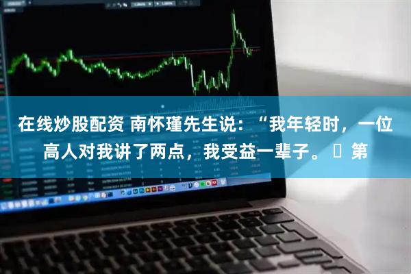 在线炒股配资 南怀瑾先生说：“我年轻时，一位高人对我讲了两点，我受益一辈子。 ​第