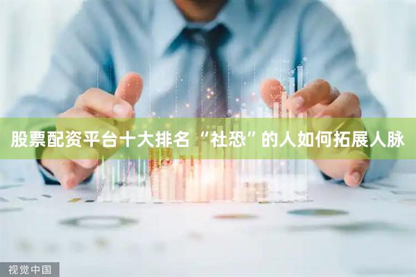 股票配资平台十大排名 “社恐”的人如何拓展人脉