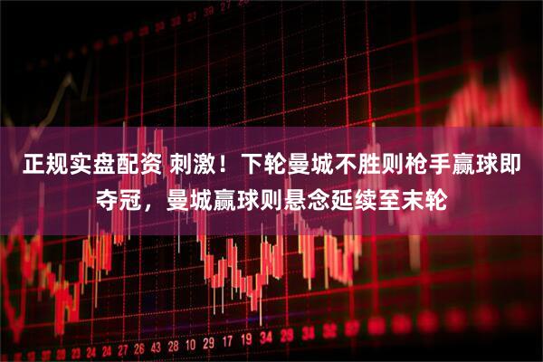 正规实盘配资 刺激！下轮曼城不胜则枪手赢球即夺冠，曼城赢球则悬念延续至末轮