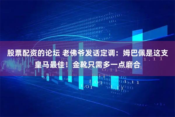 股票配资的论坛 老佛爷发话定调：姆巴佩是这支皇马最佳！金靴只需多一点磨合