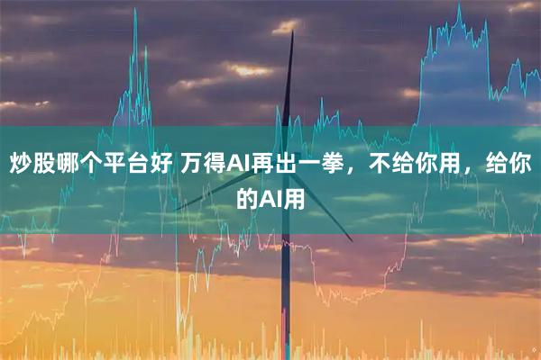 炒股哪个平台好 万得AI再出一拳，不给你用，给你的AI用