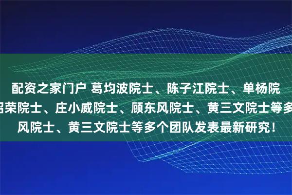 配资之家门户 葛均波院士、陈子江院士、单杨院士、黄荷凤院士、高绍荣院士、庄小威院士、顾东风院士、黄三文院士等多个团队发表最新研究！