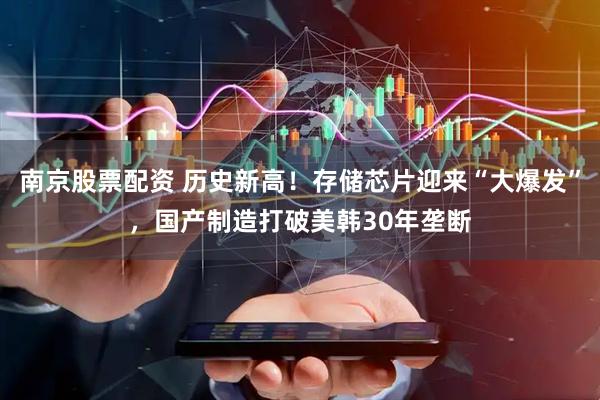 南京股票配资 历史新高！存储芯片迎来“大爆发”，国产制造打破美韩30年垄断