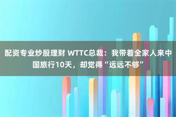 配资专业炒股理财 WTTC总裁：我带着全家人来中国旅行10天，却觉得“远远不够”